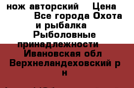 нож авторский  › Цена ­ 3 000 - Все города Охота и рыбалка » Рыболовные принадлежности   . Ивановская обл.,Верхнеландеховский р-н